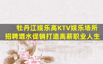 牡丹江娱乐高KTV娱乐场所招聘酒水促销打造高薪职业人生